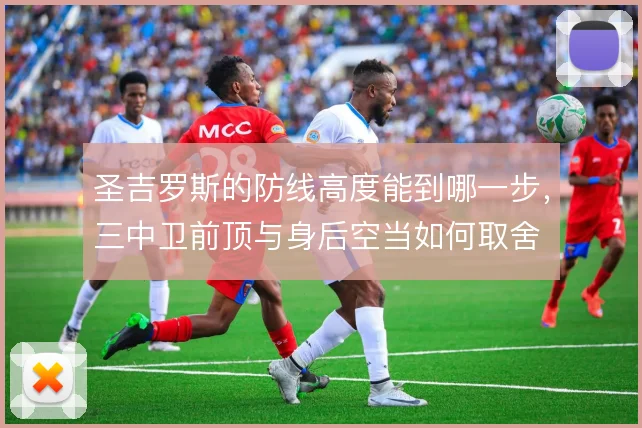 圣吉罗斯的防线高度能到哪一步,三中卫前顶与身后空当如何取舍