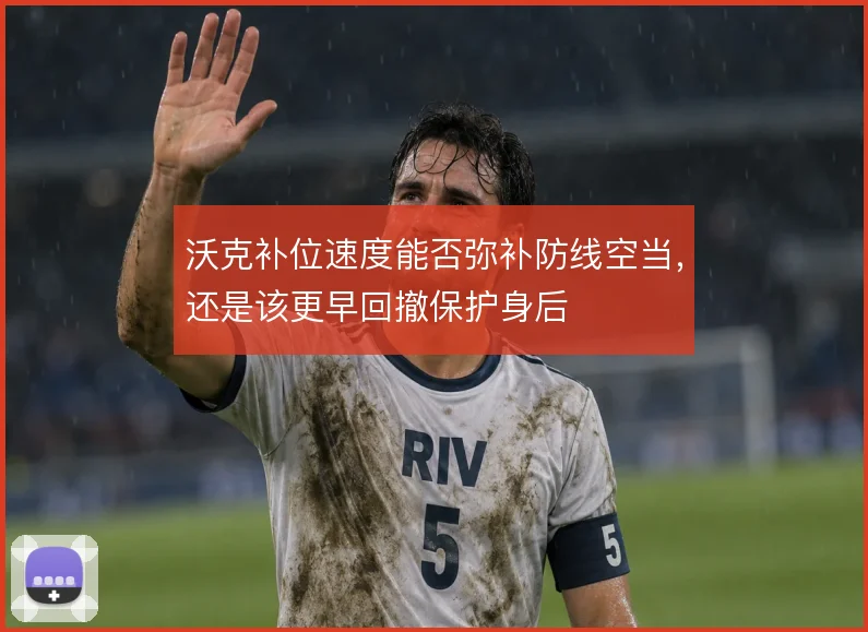沃克补位速度能否弥补防线空当,还是该更早回撤保护身后