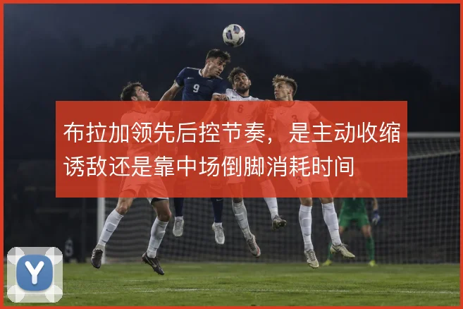 布拉加领先后控节奏，是主动收缩诱敌还是靠中场倒脚消耗时间