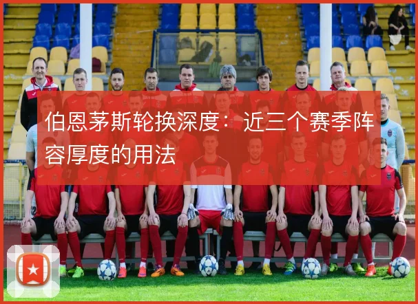伯恩茅斯轮换深度:近三个赛季阵容厚度的用法