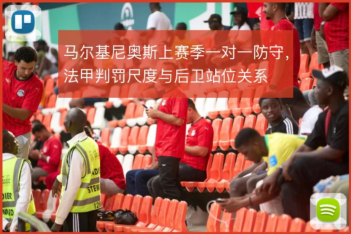 马尔基尼奥斯上赛季一对一防守，法甲判罚尺度与后卫站位关系