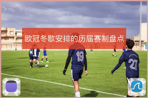 欧冠冬歇安排的历届赛制盘点