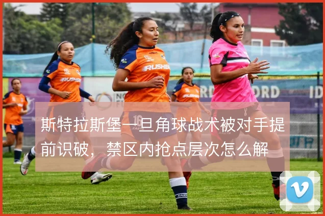 斯特拉斯堡一旦角球战术被对手提前识破，禁区内抢点层次怎么解