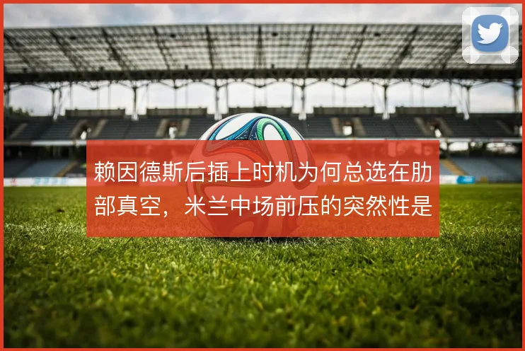 赖因德斯后插上时机为何总选在肋部真空,米兰中场前压的突然性是得分密码