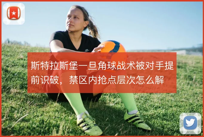 斯特拉斯堡一旦角球战术被对手提前识破,禁区内抢点层次怎么解