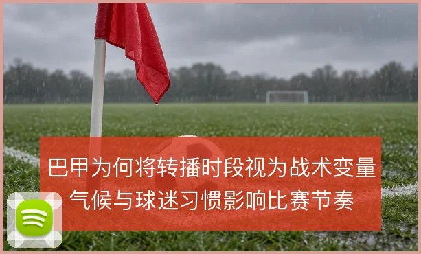 巴甲为何将转播时段视为战术变量,气候与球迷习惯影响比赛节奏
