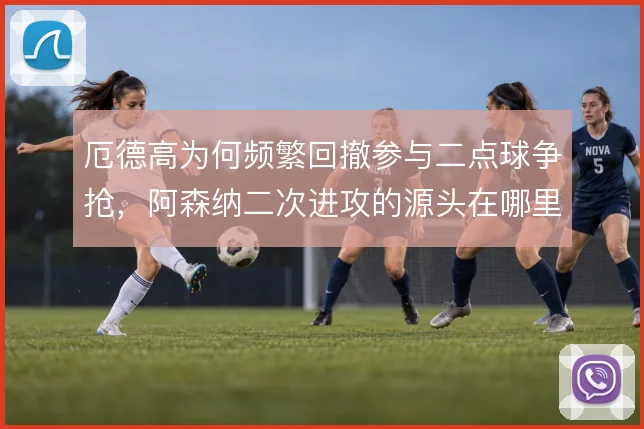 厄德高为何频繁回撤参与二点球争抢,阿森纳二次进攻的源头在哪里