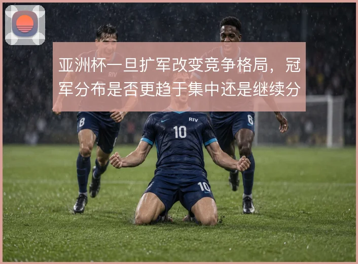 亚洲杯一旦扩军改变竞争格局,冠军分布是否更趋于集中还是继续分散