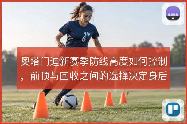 奥塔门迪新赛季防线高度如何控制，前顶与回收之间的选择决定身后空当