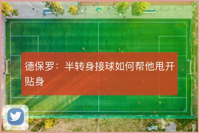 德保罗：半转身接球如何帮他甩开贴身