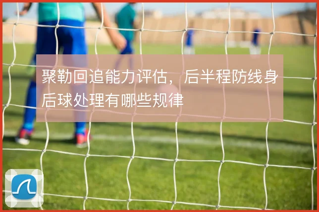 聚勒回追能力评估，后半程防线身后球处理有哪些规律