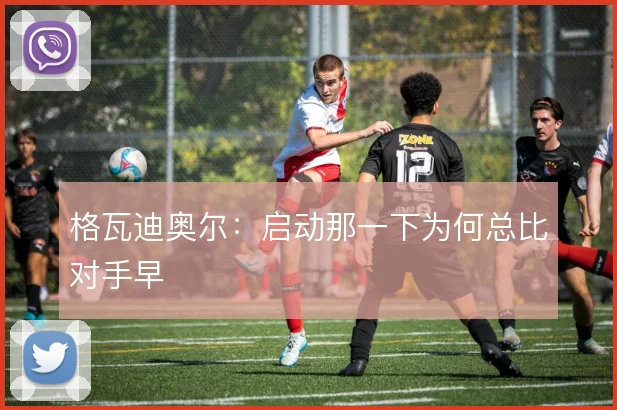 格瓦迪奥尔:启动那一下为何总比对手早