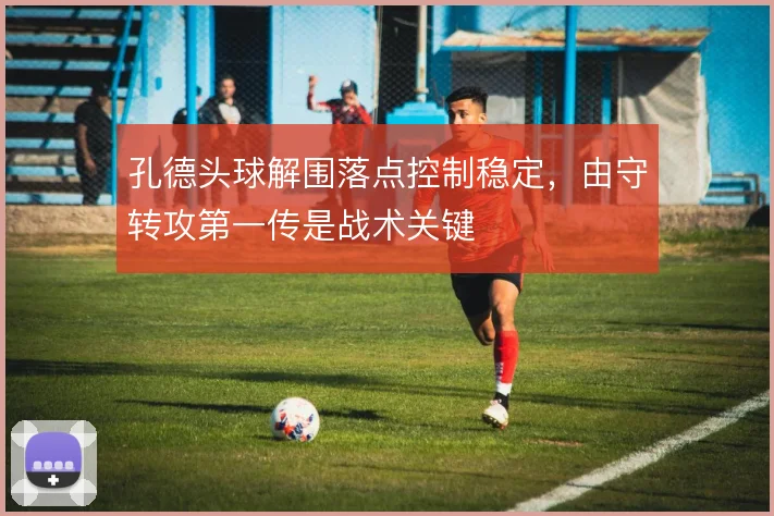 孔德头球解围落点控制稳定，由守转攻第一传是战术关键