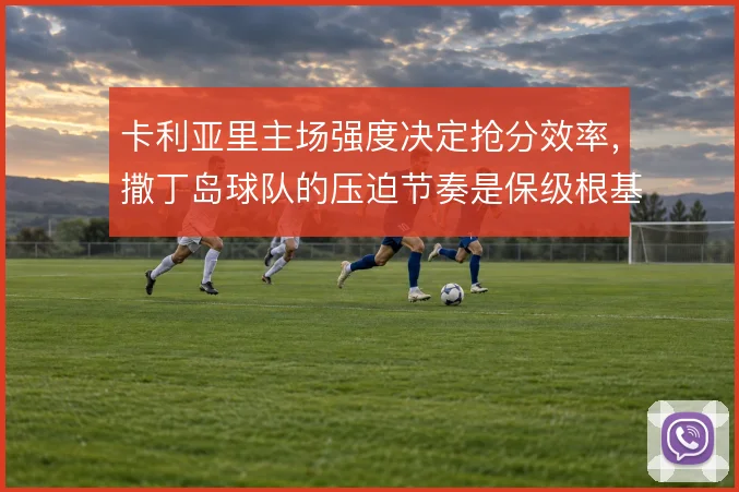 卡利亚里主场强度决定抢分效率,撒丁岛球队的压迫节奏是保级根基