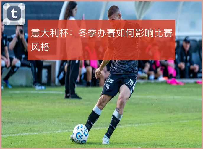 意大利杯：冬季办赛如何影响比赛风格