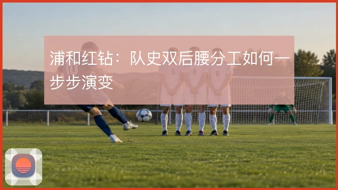 浦和红钻:队史双后腰分工如何一步步演变