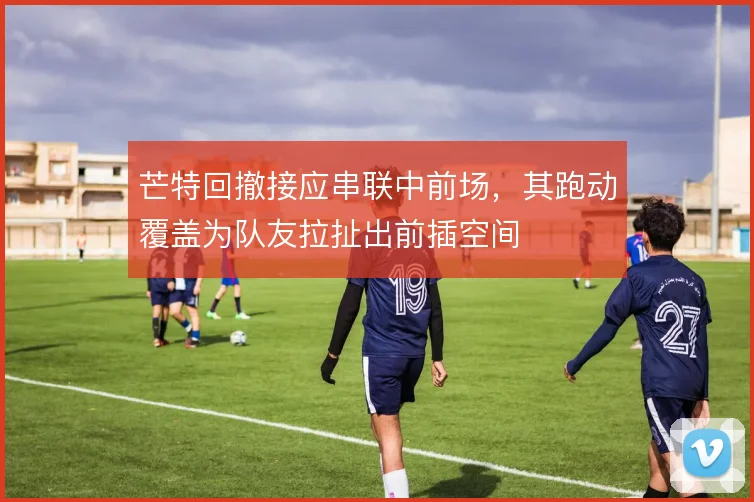芒特回撤接应串联中前场，其跑动覆盖为队友拉扯出前插空间