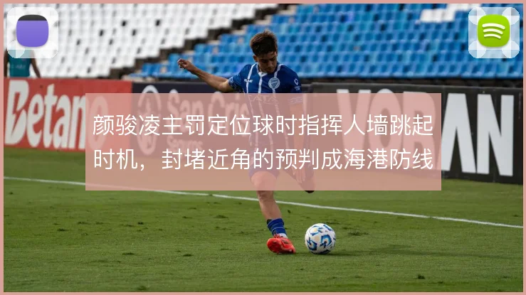 颜骏凌主罚定位球时指挥人墙跳起时机，封堵近角的预判成海港防线暗号