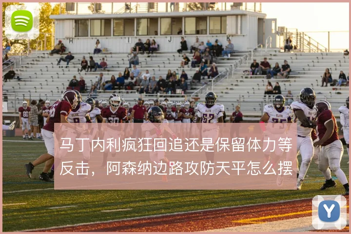 马丁内利疯狂回追还是保留体力等反击，阿森纳边路攻防天平怎么摆