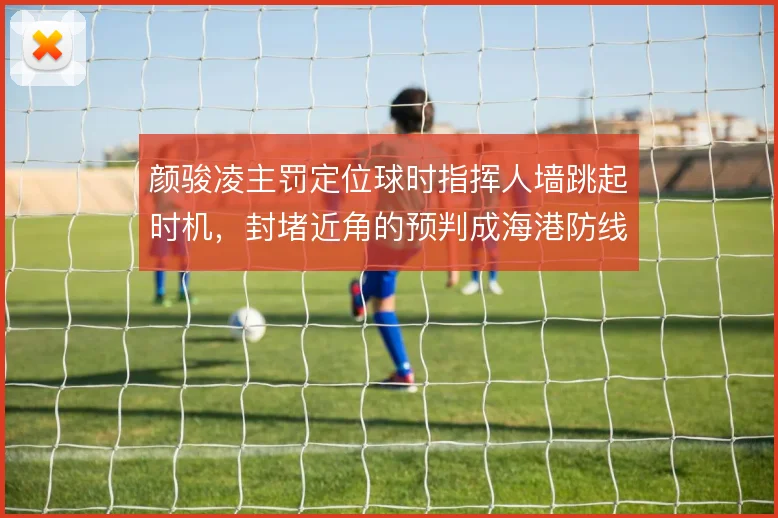 颜骏凌主罚定位球时指挥人墙跳起时机，封堵近角的预判成海港防线暗号