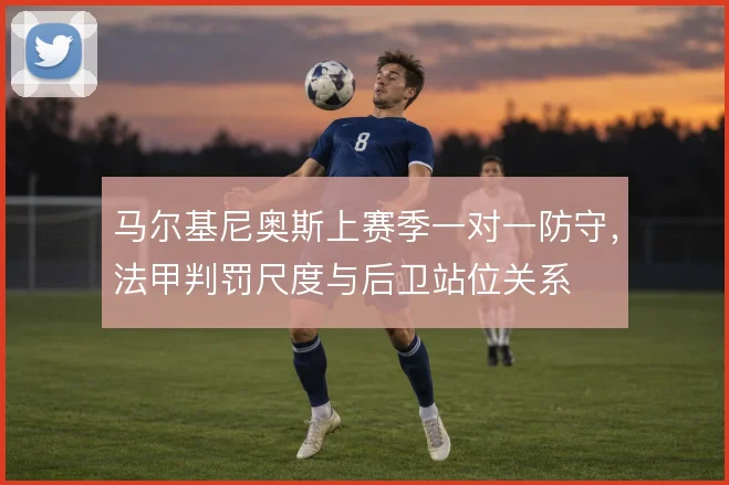马尔基尼奥斯上赛季一对一防守，法甲判罚尺度与后卫站位关系