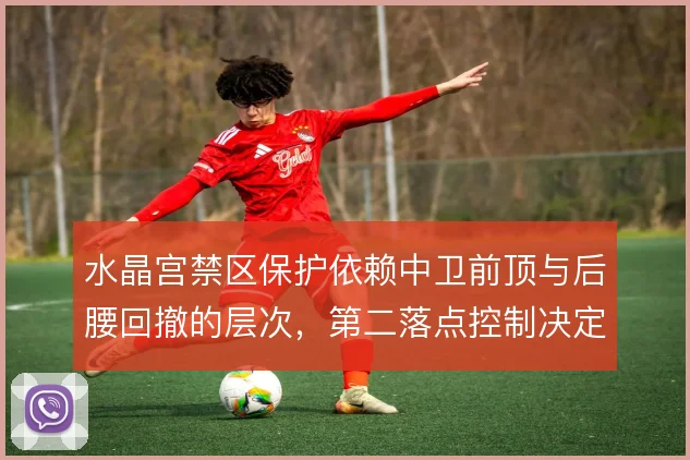 水晶宫禁区保护依赖中卫前顶与后腰回撤的层次,第二落点控制决定防守成败