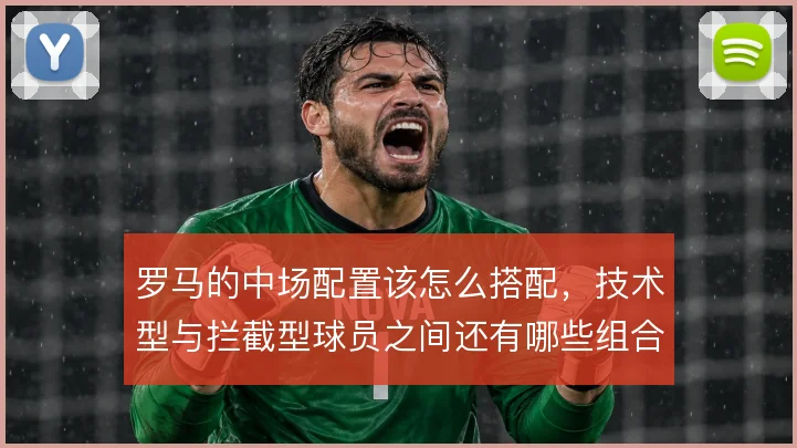罗马的中场配置该怎么搭配，技术型与拦截型球员之间还有哪些组合可能