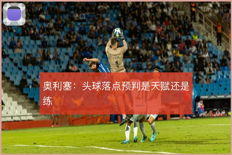 奥利塞：头球落点预判是天赋还是练