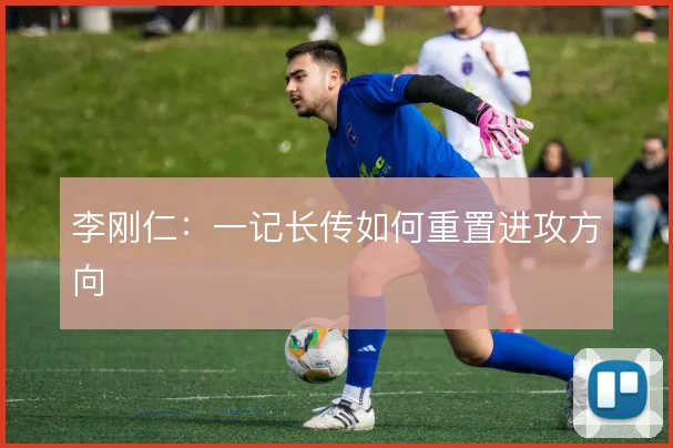 李刚仁：一记长传如何重置进攻方向