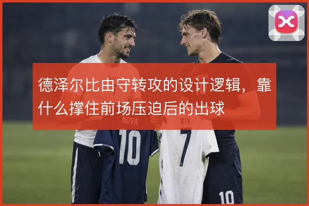 德泽尔比由守转攻的设计逻辑，靠什么撑住前场压迫后的出球