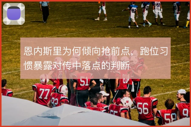 恩内斯里为何倾向抢前点，跑位习惯暴露对传中落点的判断
