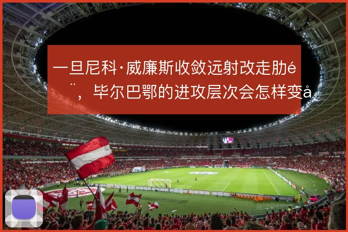 一旦尼科·威廉斯收敛远射改走肋部,毕尔巴鄂的进攻层次会怎样变化