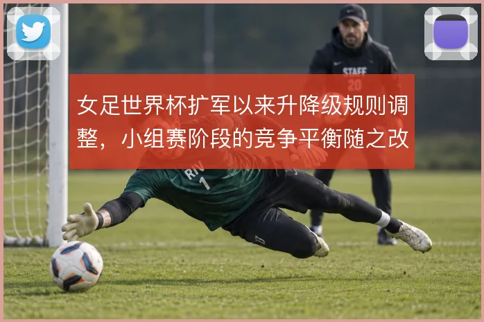 女足世界杯扩军以来升降级规则调整，小组赛阶段的竞争平衡随之改变