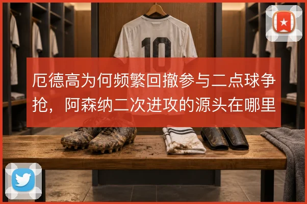 厄德高为何频繁回撤参与二点球争抢,阿森纳二次进攻的源头在哪里