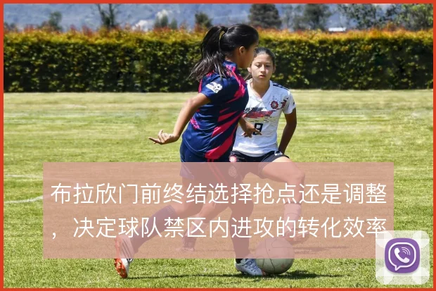布拉欣门前终结选择抢点还是调整，决定球队禁区内进攻的转化效率