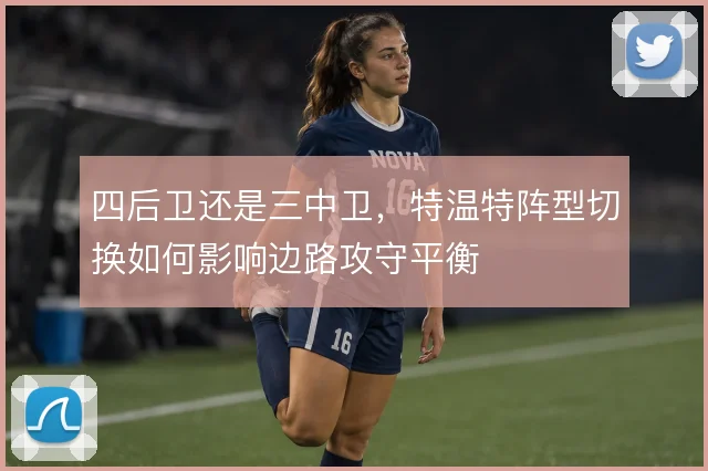 四后卫还是三中卫,特温特阵型切换如何影响边路攻守平衡