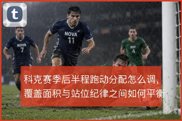 科克赛季后半程跑动分配怎么调，覆盖面积与站位纪律之间如何平衡