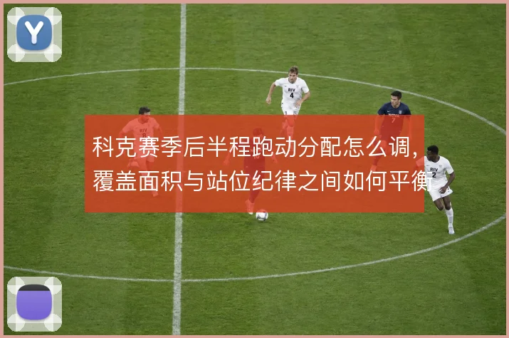 科克赛季后半程跑动分配怎么调，覆盖面积与站位纪律之间如何平衡
