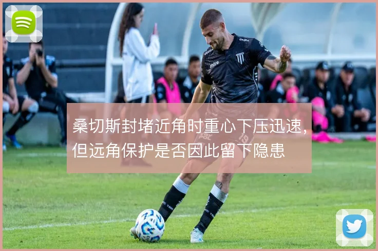 桑切斯封堵近角时重心下压迅速，但远角保护是否因此留下隐患
