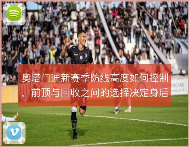 奥塔门迪新赛季防线高度如何控制，前顶与回收之间的选择决定身后空当