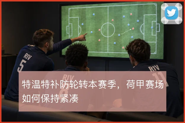 特温特补防轮转本赛季,荷甲赛场如何保持紧凑