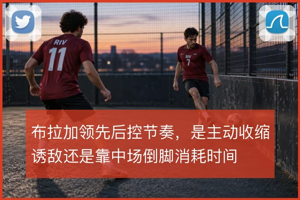 布拉加领先后控节奏，是主动收缩诱敌还是靠中场倒脚消耗时间