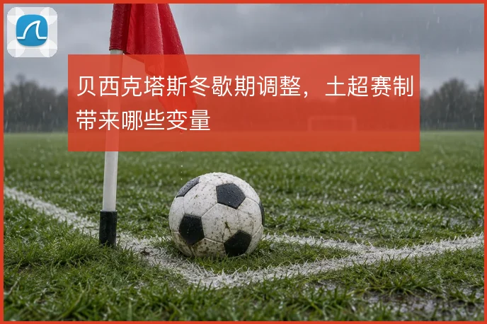 贝西克塔斯冬歇期调整,土超赛制带来哪些变量