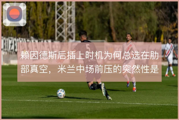 赖因德斯后插上时机为何总选在肋部真空,米兰中场前压的突然性是得分密码