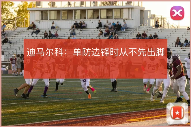 迪马尔科:单防边锋时从不先出脚