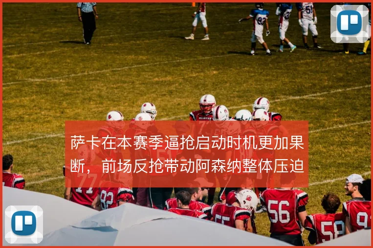 萨卡在本赛季逼抢启动时机更加果断,前场反抢带动阿森纳整体压迫