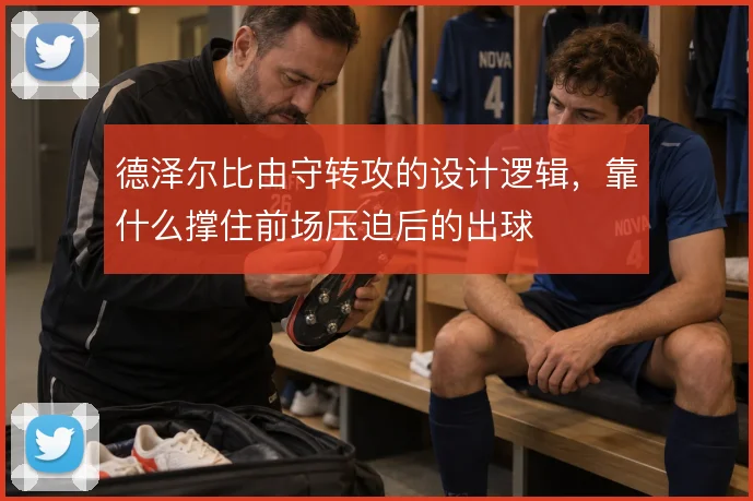 德泽尔比由守转攻的设计逻辑，靠什么撑住前场压迫后的出球