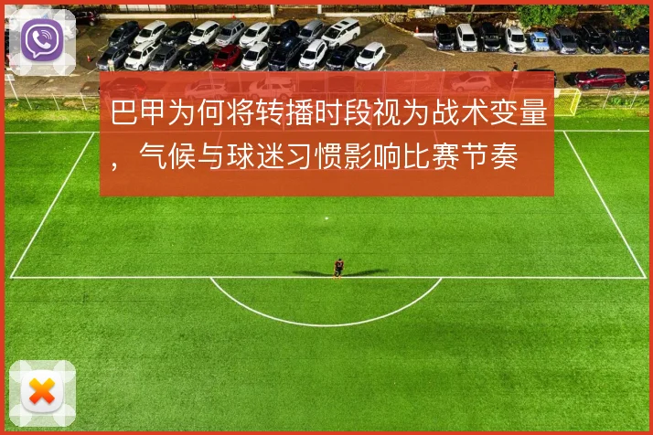 巴甲为何将转播时段视为战术变量，气候与球迷习惯影响比赛节奏