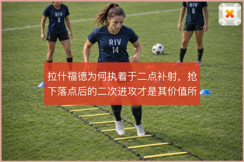 拉什福德为何执着于二点补射，抢下落点后的二次进攻才是其价值所在