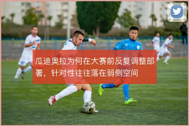 瓜迪奥拉为何在大赛前反复调整部署，针对性往往落在弱侧空间